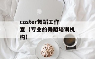 caster舞蹈工作室（专业的舞蹈培训机构）