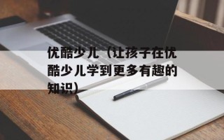 优酷少儿（让孩子在优酷少儿学到更多有趣的知识）