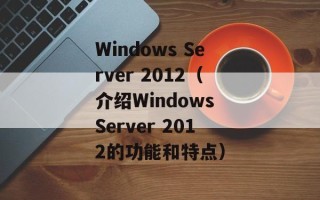 Windows Server 2012（介绍Windows Server 2012的功能和特点）
