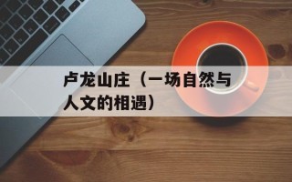 卢龙山庄（一场自然与人文的相遇）