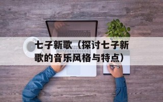 七子新歌（探讨七子新歌的音乐风格与特点）