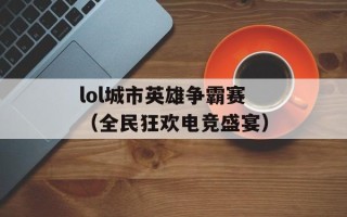 lol城市英雄争霸赛（全民狂欢电竞盛宴）