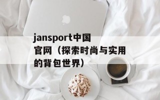 jansport中国官网（探索时尚与实用的背包世界）