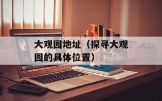 大观园地址（探寻大观园的具体位置）