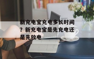 新充电宝充电多长时间？新充电宝是先充电还是先放电