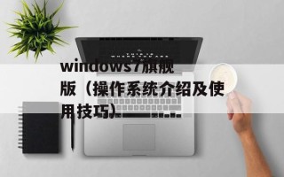 windows7旗舰版（操作系统介绍及使用技巧）