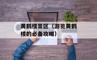 黄鹤楼景区（游览黄鹤楼的必备攻略）