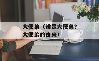 大便弟（谁是大便弟？大便弟的由来）