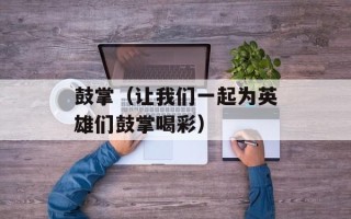 鼓掌（让我们一起为英雄们鼓掌喝彩）