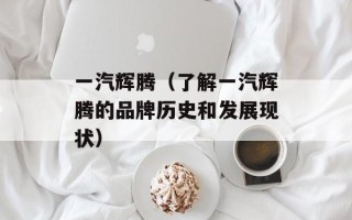 一汽辉腾（了解一汽辉腾的品牌历史和发展现状）