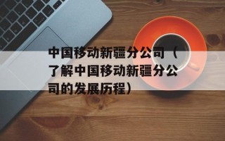 中国移动新疆分公司（了解中国移动新疆分公司的发展历程）