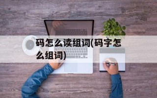 码怎么读组词(码字怎么组词)