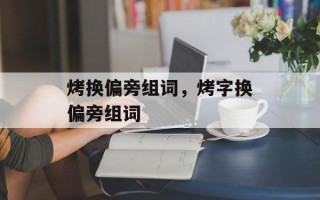 烤换偏旁组词，烤字换偏旁组词