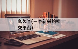 久久丫(一个新兴的社交平台)