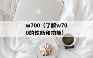 w700（了解w700的性能和功能）