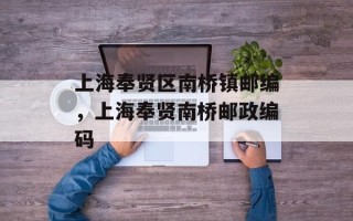 上海奉贤区南桥镇邮编，上海奉贤南桥邮政编码