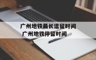 广州地铁最长逗留时间 广州地铁停留时间