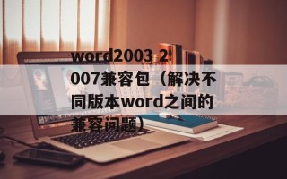 word2003 2007兼容包（解决不同版本word之间的兼容问题）