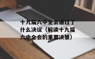 十九届六中全会通过了什么决议（解读十九届六中全会的重要决策）