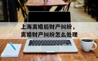 上海离婚后财产纠纷，离婚财产纠纷怎么处理