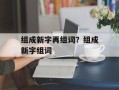 组成新字再组词？组成新字组词