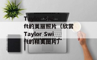 Taylor Swift的美丽照片（欣赏Taylor Swift的精美图片）