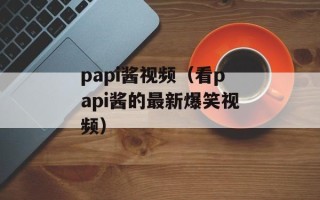 papi酱视频（看papi酱的最新爆笑视频）