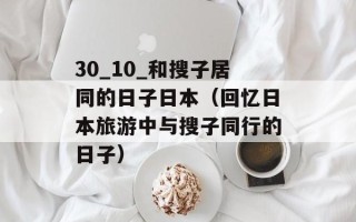 30_10_和搜子居同的日子日本（回忆日本旅游中与搜子同行的日子）