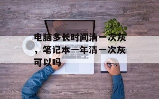 电脑多长时间清一次灰，笔记本一年清一次灰可以吗