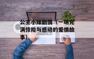 公主小妹剧情（一场充满惊险与感动的爱情故事）