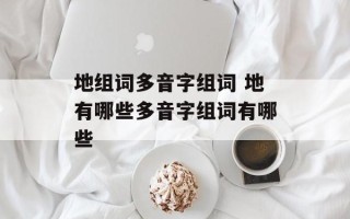 地组词多音字组词 地有哪些多音字组词有哪些