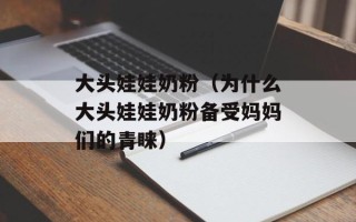 大头娃娃奶粉（为什么大头娃娃奶粉备受妈妈们的青睐）