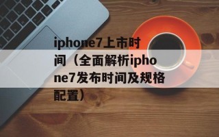 iphone7上市时间（全面解析iphone7发布时间及规格配置）