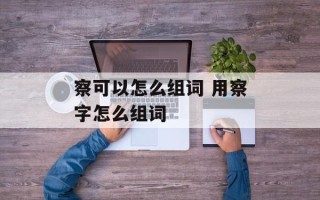 察可以怎么组词 用察字怎么组词