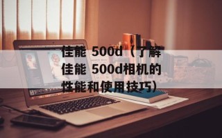 佳能 500d（了解佳能 500d相机的性能和使用技巧）