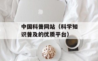 中国科普网站（科学知识普及的优质平台）