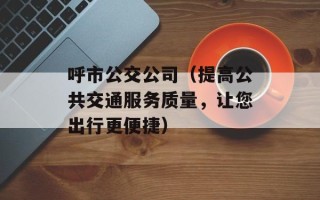 呼市公交公司（提高公共交通服务质量，让您出行更便捷）