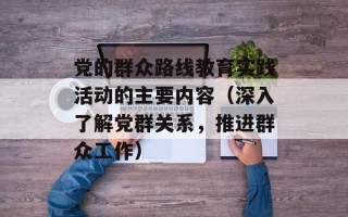 党的群众路线教育实践活动的主要内容（深入了解党群关系，推进群众工作）