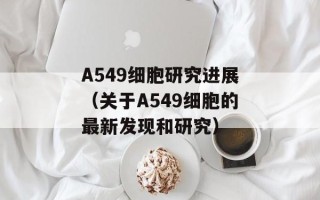 A549细胞研究进展（关于A549细胞的最新发现和研究）