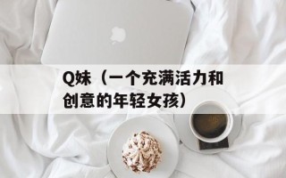 Q妹（一个充满活力和创意的年轻女孩）