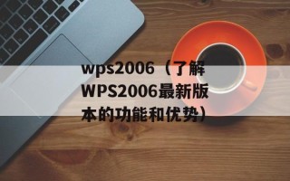 wps2006（了解WPS2006最新版本的功能和优势）