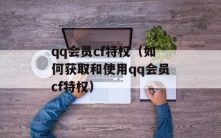 qq会员cf特权（如何获取和使用qq会员cf特权）