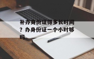 补办身份证得多长时间？办身份证一个小时够吗