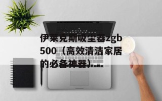 伊莱克斯吸尘器zgb500（高效清洁家居的必备神器）