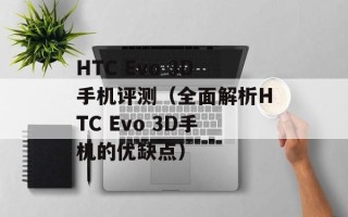 HTC Evo 3D手机评测（全面解析HTC Evo 3D手机的优缺点）