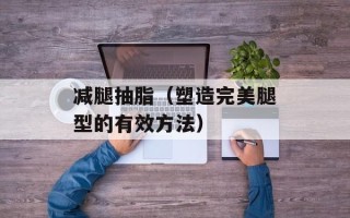 减腿抽脂（塑造完美腿型的有效方法）