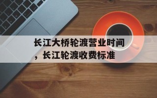 长江大桥轮渡营业时间，长江轮渡收费标准