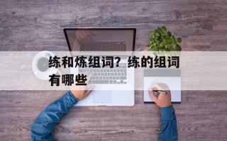练和炼组词？练的组词有哪些