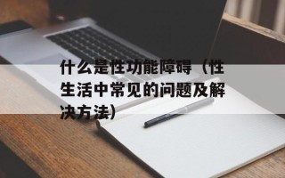 什么是性功能障碍（性生活中常见的问题及解决方法）