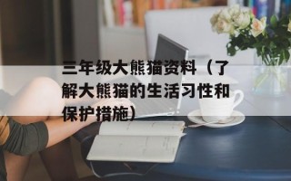 三年级大熊猫资料（了解大熊猫的生活习性和保护措施）